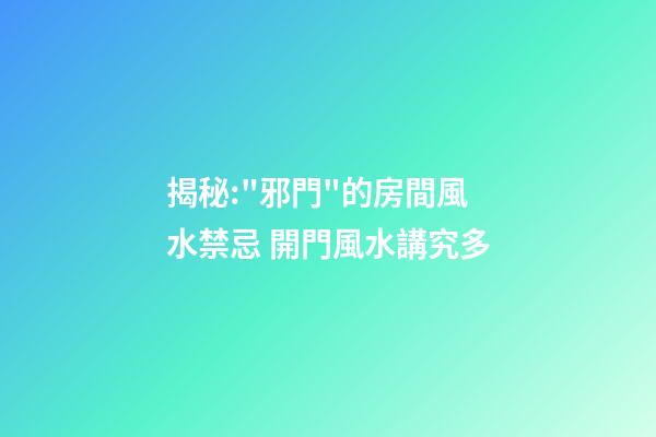 揭秘:"邪門"的房間風水禁忌 開門風水講究多